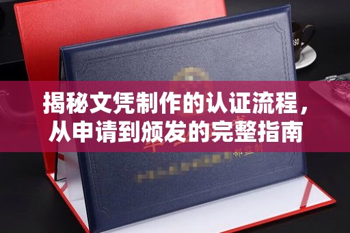 中方揭秘文凭制作的认证流程，从申请到颁发的完整指南