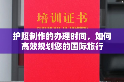 中方护照制作的办理时间，如何高效规划您的国际旅行
