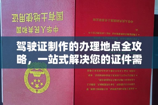中方驾驶证制作的办理地点全攻略，一站式解决您的证件需求