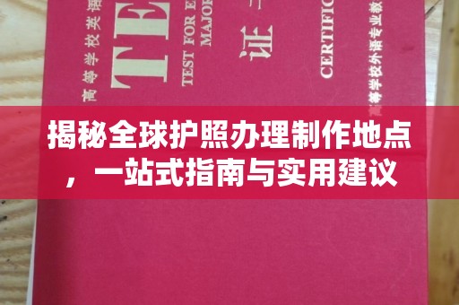 中方揭秘全球护照办理制作地点，一站式指南与实用建议