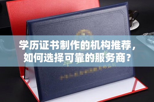 中方学历证书制作的机构推荐，如何选择可靠的服务商？
