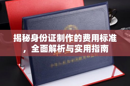 中方揭秘身份证制作的费用标准，全面解析与实用指南