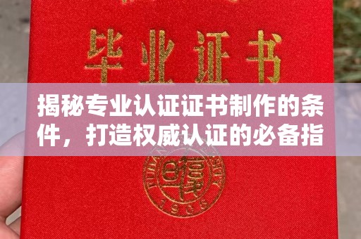 中方揭秘专业认证证书制作的条件，打造权威认证的必备指南