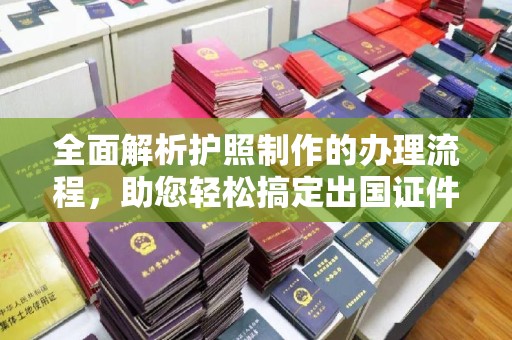 中方全面解析护照制作的办理流程，助您轻松搞定出国证件