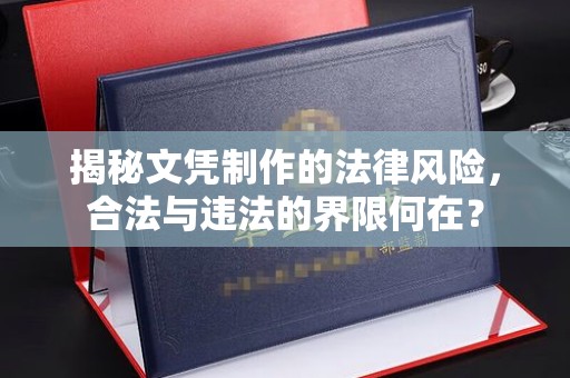 中方揭秘文凭制作的法律风险，合法与违法的界限何在？
