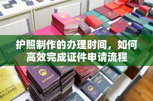 中方护照制作的办理时间，如何高效完成证件申请流程