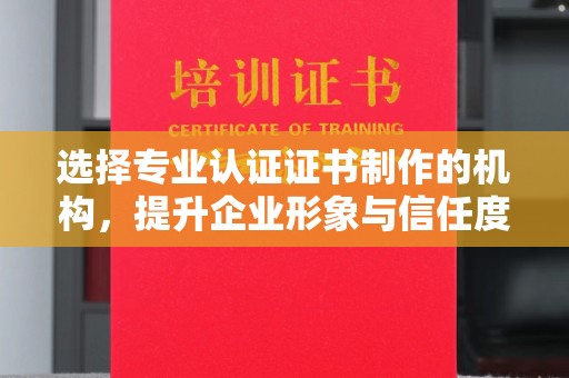 中方选择专业认证证书制作的机构，提升企业形象与信任度