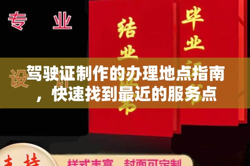 中方驾驶证制作的办理地点指南，快速找到最近的服务点