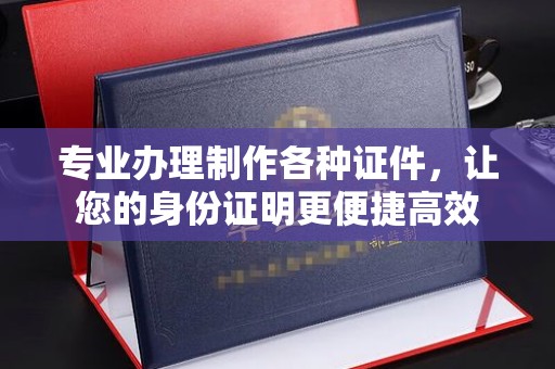 中方专业办理制作各种证件，让您的身份证明更便捷高效