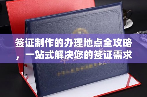 中方签证制作的办理地点全攻略，一站式解决您的签证需求