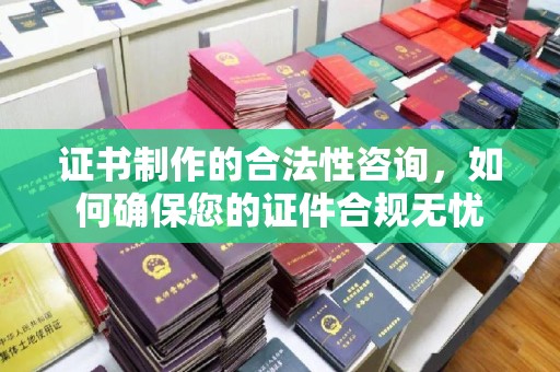 中方证书制作的合法性咨询，如何确保您的证件合规无忧