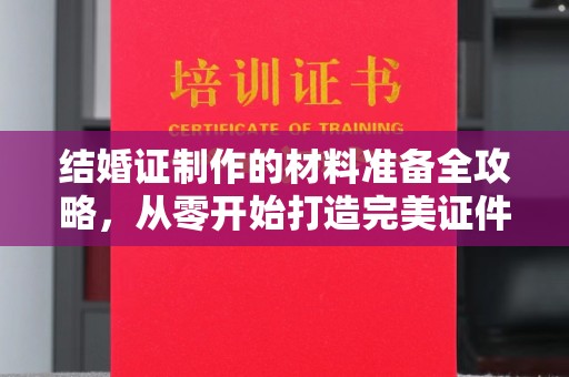 中方结婚证制作的材料准备全攻略，从零开始打造完美证件