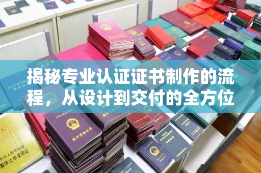 中方揭秘专业认证证书制作的流程，从设计到交付的全方位指南