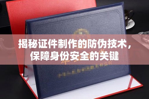 中方揭秘证件制作的防伪技术，保障身份安全的关键