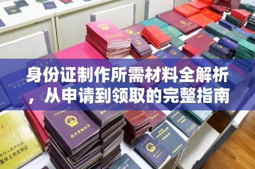 中方身份证制作所需材料全解析，从申请到领取的完整指南