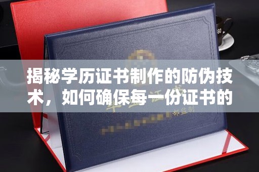 中方揭秘学历证书制作的防伪技术，如何确保每一份证书的真实性
