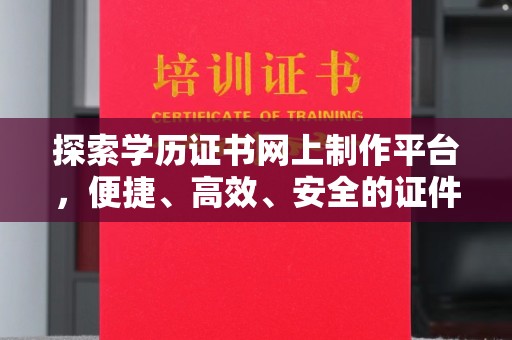 中方探索学历证书网上制作平台，便捷、高效、安全的证件制作新选择