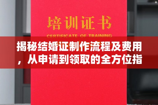 中方揭秘结婚证制作流程及费用，从申请到领取的全方位指南