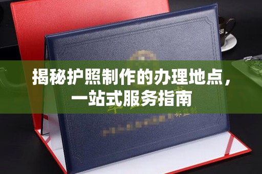 中方揭秘护照制作的办理地点，一站式服务指南