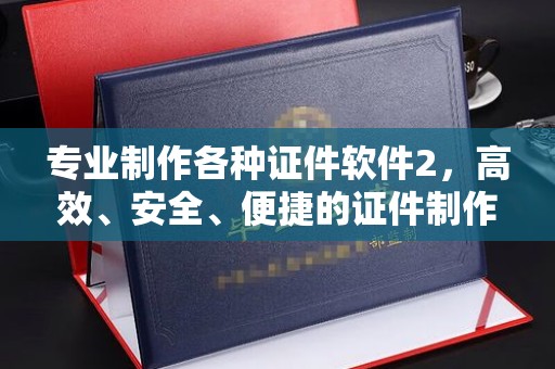 中方专业制作各种证件软件2，高效、安全、便捷的证件制作解决方案